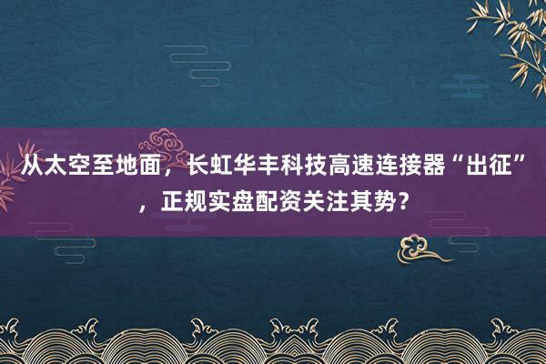 从太空至地面，长虹华丰科技高速连接器“出征”，正规实盘配资关注其势？