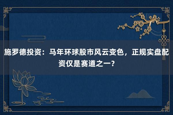 施罗德投资：马年环球股市风云变色，正规实盘配资仅是赛道之一？