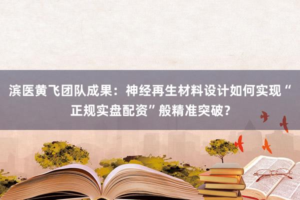 滨医黄飞团队成果：神经再生材料设计如何实现“正规实盘配资”般精准突破？