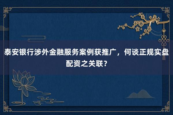 泰安银行涉外金融服务案例获推广，何谈正规实盘配资之关联？