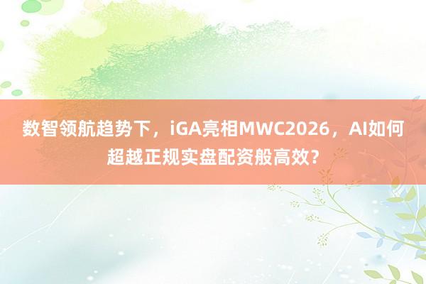 数智领航趋势下，iGA亮相MWC2026，AI如何超越正规实盘配资般高效？