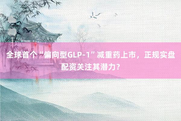 全球首个“偏向型GLP-1”减重药上市，正规实盘配资关注其潜力？