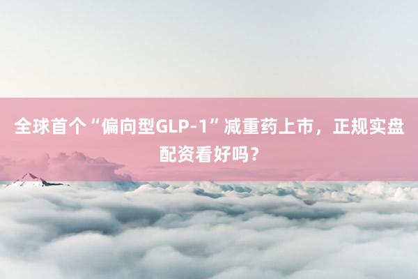 全球首个“偏向型GLP-1”减重药上市，正规实盘配资看好吗？