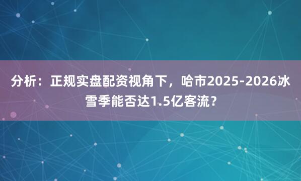 分析：正规实盘配资视角下，哈市2025-2026冰雪季能否达1.5亿客流？