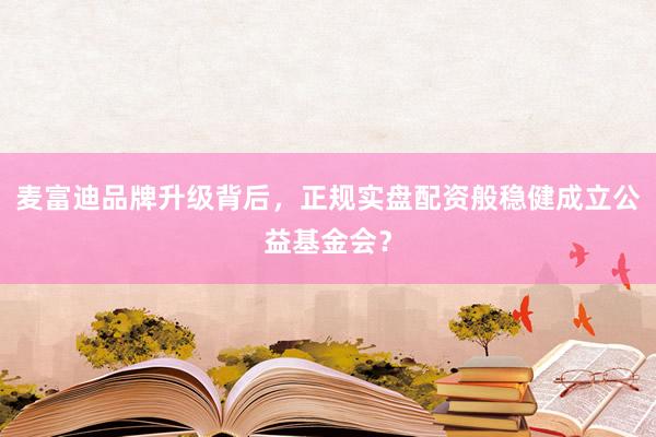 麦富迪品牌升级背后，正规实盘配资般稳健成立公益基金会？