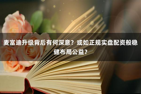 麦富迪升级背后有何深意？或如正规实盘配资般稳健布局公益？