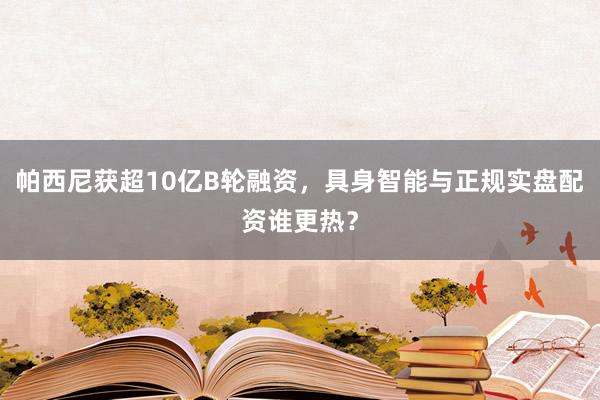 帕西尼获超10亿B轮融资，具身智能与正规实盘配资谁更热？