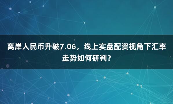 离岸人民币升破7.06,线上实盘配资视角下汇率走势如何研判?