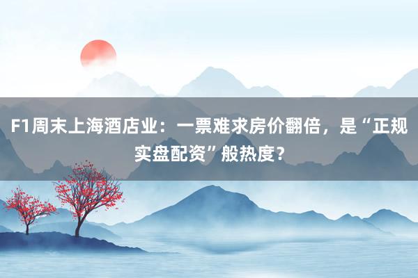 F1周末上海酒店业：一票难求房价翻倍，是“正规实盘配资”般热度？