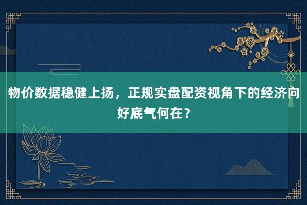 物价数据稳健上扬，正规实盘配资视角下的经济向好底气何在？