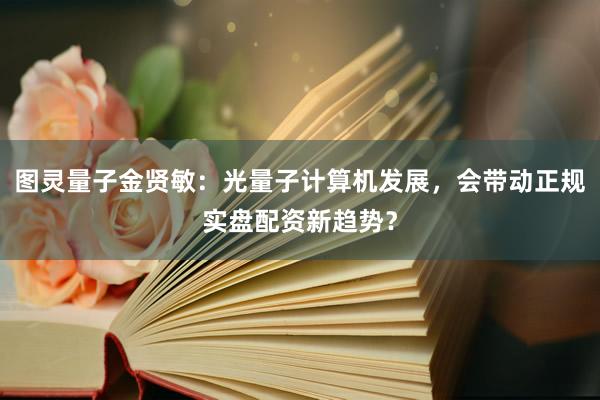 图灵量子金贤敏：光量子计算机发展，会带动正规实盘配资新趋势？