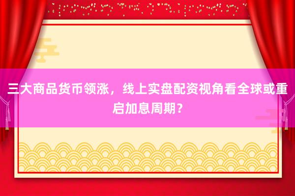 三大商品货币领涨，线上实盘配资视角看全球或重启加息周期？