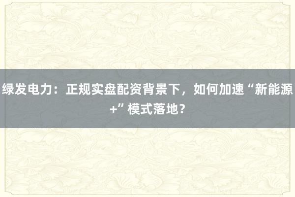 绿发电力：正规实盘配资背景下，如何加速“新能源+”模式落地？