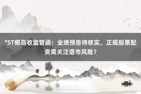 *ST椰岛收监管函：业绩预告待核实，正规股票配资需关注退市风险？