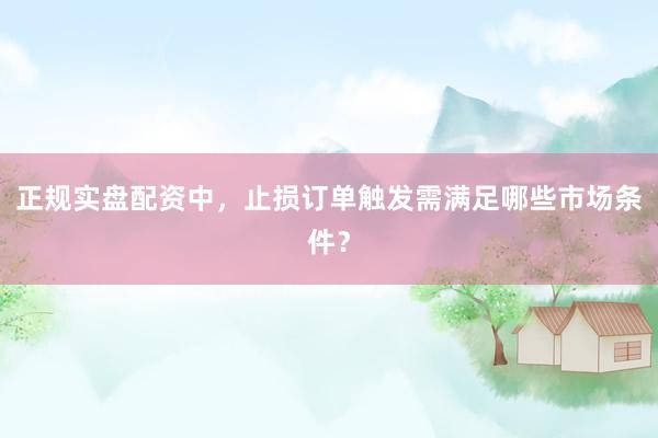 正规实盘配资中，止损订单触发需满足哪些市场条件？