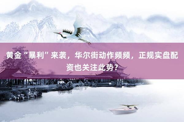 黄金“暴利”来袭，华尔街动作频频，正规实盘配资也关注此势？