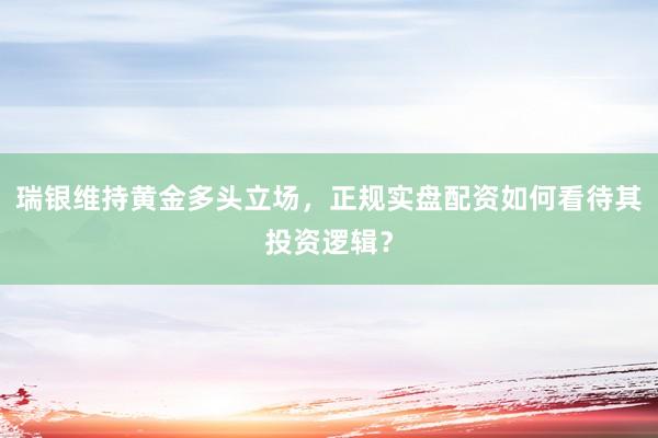瑞银维持黄金多头立场，正规实盘配资如何看待其投资逻辑？