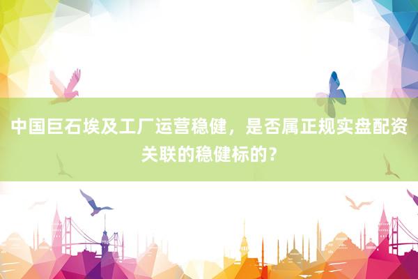 中国巨石埃及工厂运营稳健，是否属正规实盘配资关联的稳健标的？