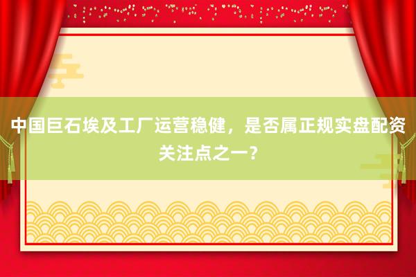 中国巨石埃及工厂运营稳健，是否属正规实盘配资关注点之一？