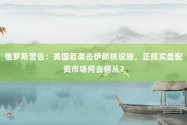 俄罗斯警告：美国若袭击伊朗核设施，正规实盘配资市场何去何从？