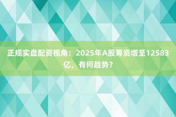 正规实盘配资视角：2025年A股筹资增至12583亿，有何趋势？