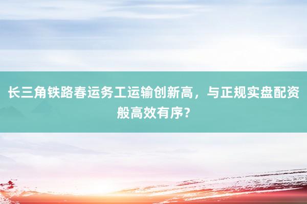 长三角铁路春运务工运输创新高，与正规实盘配资般高效有序？