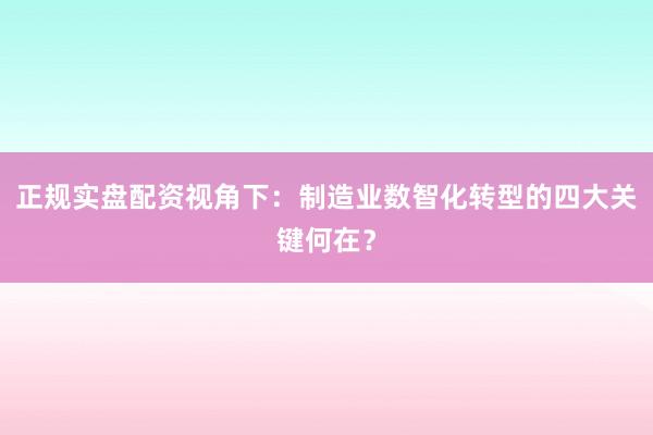正规实盘配资视角下：制造业数智化转型的四大关键何在？