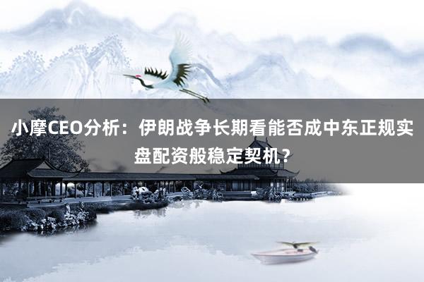 小摩CEO分析：伊朗战争长期看能否成中东正规实盘配资般稳定契机？