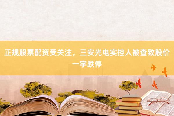 正规股票配资受关注，三安光电实控人被查致股价一字跌停