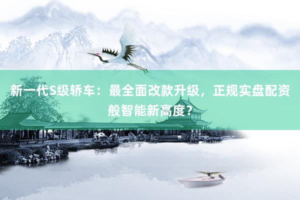 新一代S级轿车：最全面改款升级，正规实盘配资般智能新高度？