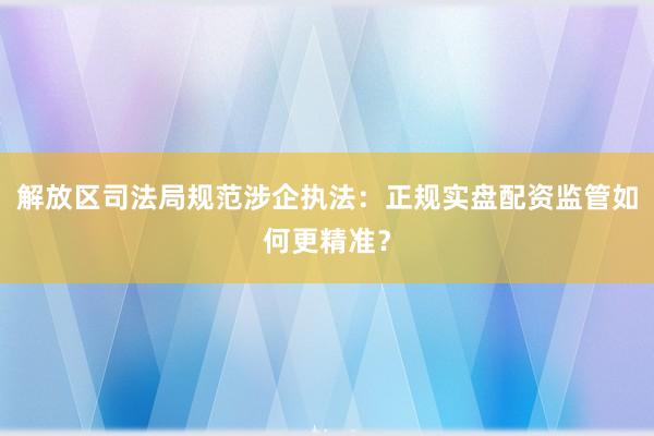 解放区司法局规范涉企执法：正规实盘配资监管如何更精准？