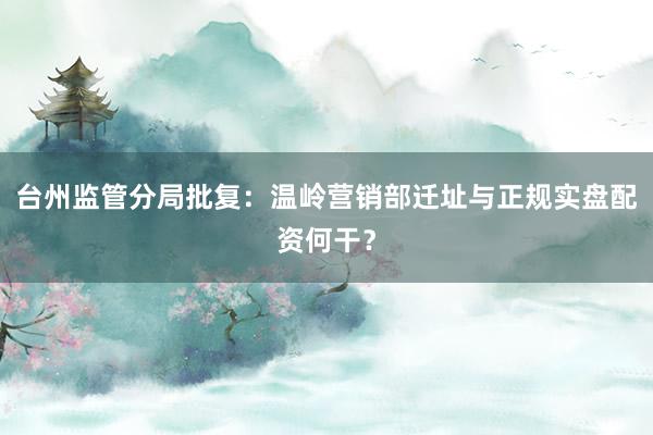 台州监管分局批复：温岭营销部迁址与正规实盘配资何干？