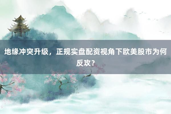 地缘冲突升级，正规实盘配资视角下欧美股市为何反攻？