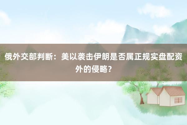 俄外交部判断：美以袭击伊朗是否属正规实盘配资外的侵略？
