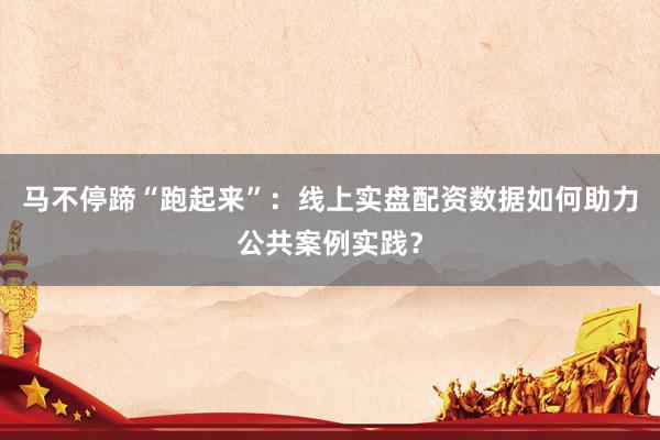 马不停蹄“跑起来”：线上实盘配资数据如何助力公共案例实践？