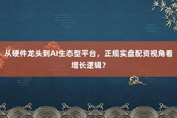 从硬件龙头到AI生态型平台，正规实盘配资视角看增长逻辑？