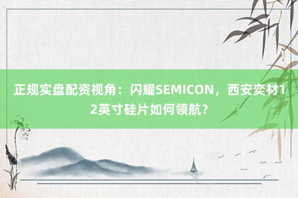 正规实盘配资视角：闪耀SEMICON，西安奕材12英寸硅片如何领航？
