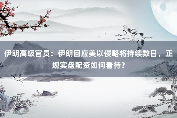 伊朗高级官员：伊朗回应美以侵略将持续数日，正规实盘配资如何看待？