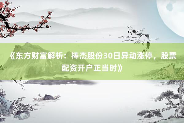 《东方财富解析：棒杰股份30日异动涨停，股票配资开户正当时》