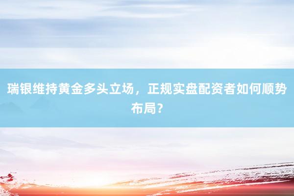 瑞银维持黄金多头立场，正规实盘配资者如何顺势布局？
