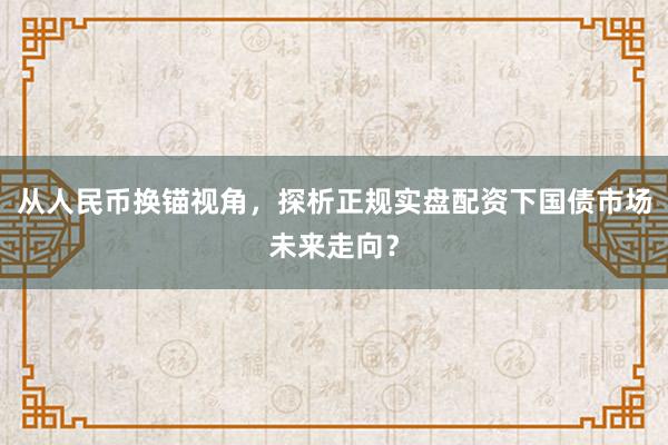 从人民币换锚视角，探析正规实盘配资下国债市场未来走向？