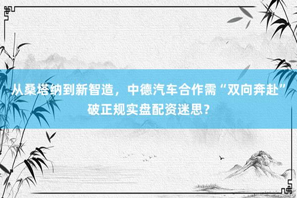 从桑塔纳到新智造，中德汽车合作需“双向奔赴”破正规实盘配资迷思？