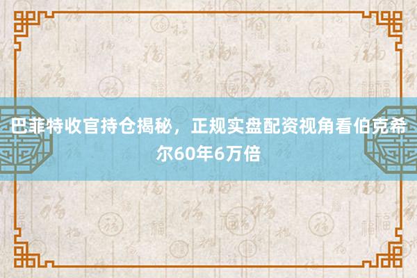 巴菲特收官持仓揭秘，正规实盘配资视角看伯克希尔60年6万倍