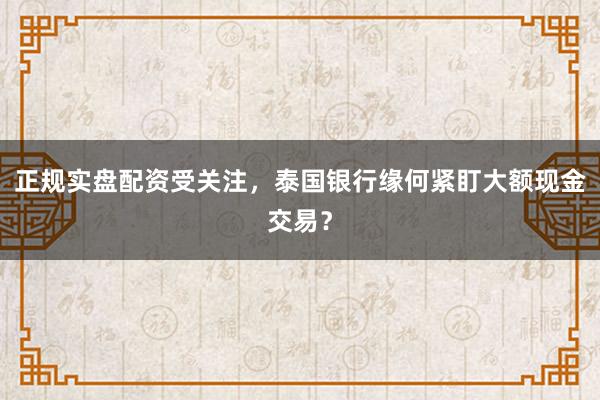 正规实盘配资受关注，泰国银行缘何紧盯大额现金交易？
