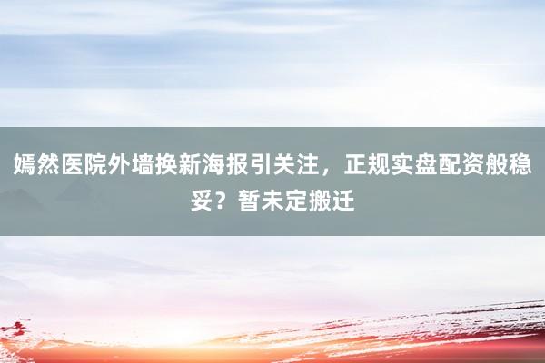 嫣然医院外墙换新海报引关注，正规实盘配资般稳妥？暂未定搬迁