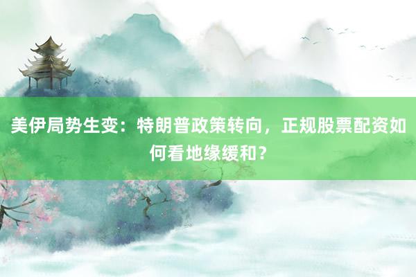 美伊局势生变：特朗普政策转向，正规股票配资如何看地缘缓和？