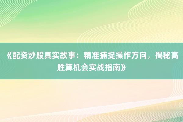 《配资炒股真实故事：精准捕捉操作方向，揭秘高胜算机会实战指南》