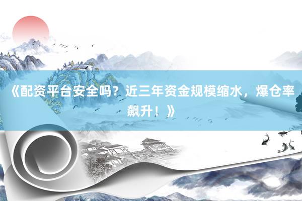 《配资平台安全吗？近三年资金规模缩水，爆仓率飙升！》