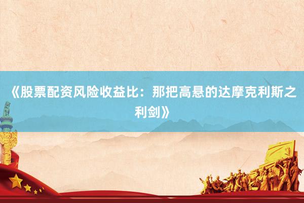 《股票配资风险收益比：那把高悬的达摩克利斯之利剑》
