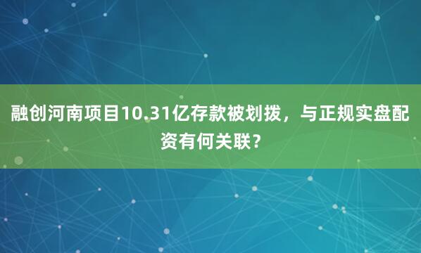 融创河南项目10.31亿存款被划拨，与正规实盘配资有何关联？